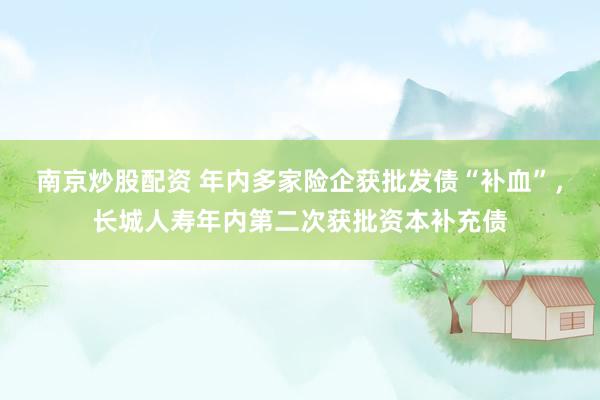 南京炒股配资 年内多家险企获批发债“补血”，长城人寿年内第二次获批资本补充债