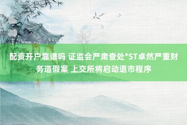 配资开户靠谱吗 证监会严肃查处*ST卓然严重财务造假案 上交所将启动退市程序
