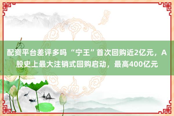 配资平台差评多吗 “宁王”首次回购近2亿元，A股史上最大注销式回购启动，最高400亿元