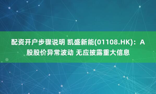 配资开户步骤说明 凯盛新能(01108.HK)：A股股价异常波动 无应披露重大信息