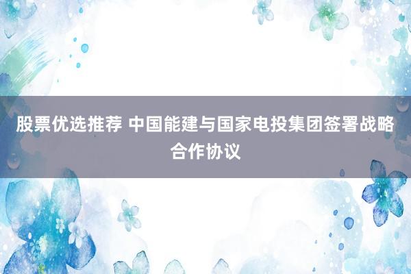 股票优选推荐 中国能建与国家电投集团签署战略合作协议