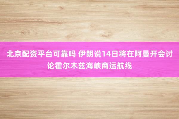 北京配资平台可靠吗 伊朗说14日将在阿曼开会讨论霍尔木兹海峡商运航线