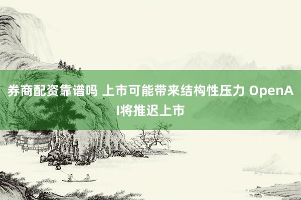 券商配资靠谱吗 上市可能带来结构性压力 OpenAI将推迟上市