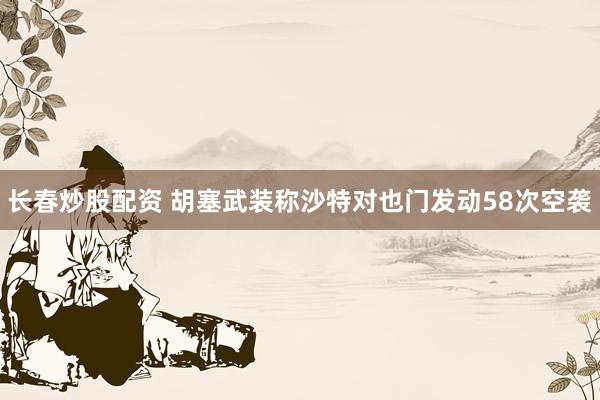 长春炒股配资 胡塞武装称沙特对也门发动58次空袭