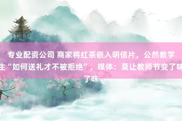 专业配资公司 商家将红茶嵌入明信片，公然教学生“如何送礼才不被拒绝”，媒体：莫让教师节变了味