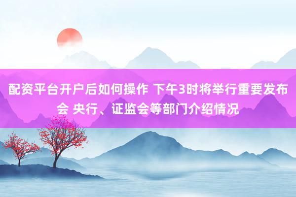 配资平台开户后如何操作 下午3时将举行重要发布会 央行、证监会等部门介绍情况