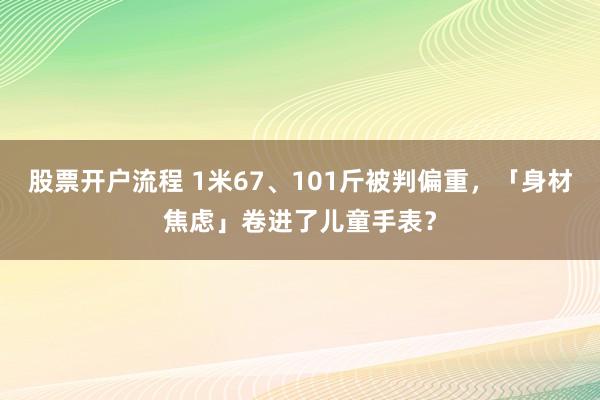 股票开户流程 1米67、101斤被判偏重，「身材焦虑」卷进了儿童手表？