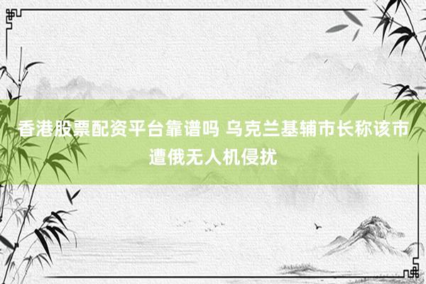 香港股票配资平台靠谱吗 乌克兰基辅市长称该市遭俄无人机侵扰