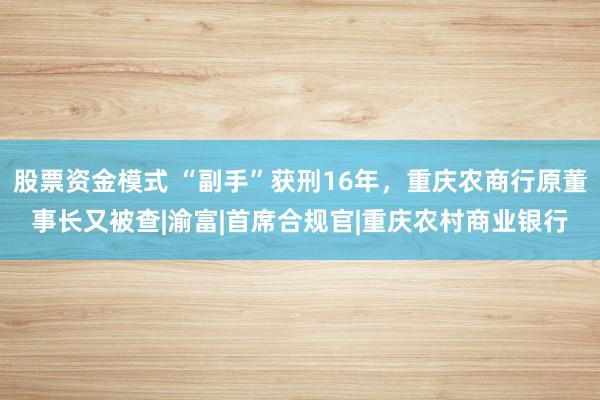 股票资金模式 “副手”获刑16年，重庆农商行原董事长又被查|渝富|首席合规官|重庆农村商业银行