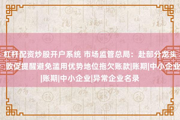 杠杆配资炒股开户系统 市场监管总局：赴部分龙头汽车企业调研，敦促提醒避免滥用优势地位拖欠账款|账期|中小企业|异常企业名录