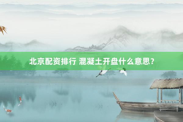 北京配资排行 混凝土开盘什么意思？