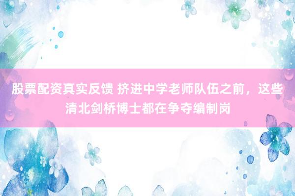 股票配资真实反馈 挤进中学老师队伍之前，这些清北剑桥博士都在争夺编制岗