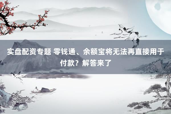 实盘配资专题 零钱通、余额宝将无法再直接用于付款？解答来了