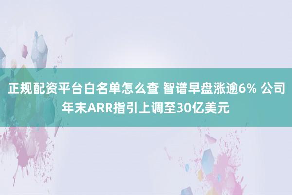 正规配资平台白名单怎么查 智谱早盘涨逾6% 公司年末ARR指引上调至30亿美元
