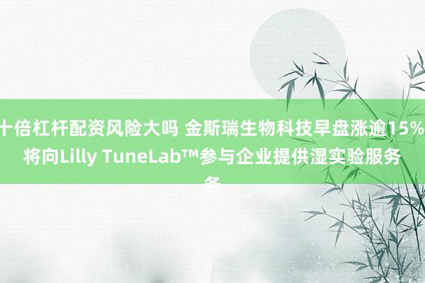十倍杠杆配资风险大吗 金斯瑞生物科技早盘涨逾15% 将向Lilly TuneLab™参与企业提供湿实验服务
