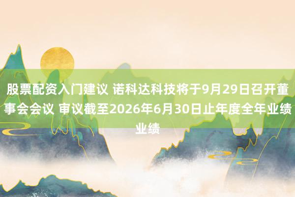 股票配资入门建议 诺科达科技将于9月29日召开董事会会议 审议截至2026年6月30日止年度全年业绩