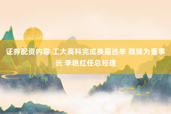 证券配资内容 工大高科完成换届选举 魏臻为董事长 李艳红任总经理