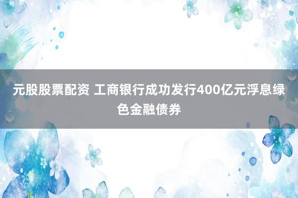 元股股票配资 工商银行成功发行400亿元浮息绿色金融债券