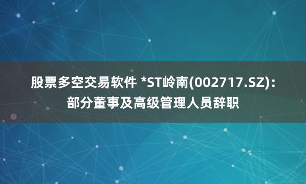 股票多空交易软件 *ST岭南(002717.SZ)：部分董事及高级管理人员辞职