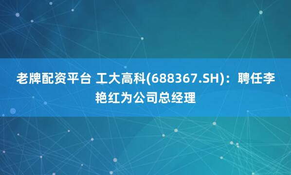 老牌配资平台 工大高科(688367.SH)：聘任李艳红为公司总经理
