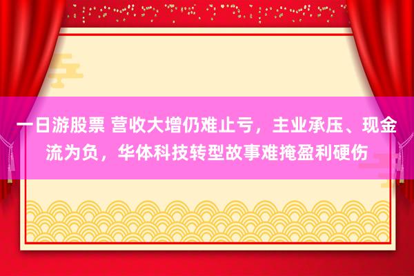 一日游股票 营收大增仍难止亏，主业承压、现金流为负，华体科技转型故事难掩盈利硬伤