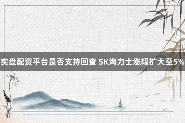 实盘配资平台是否支持回查 SK海力士涨幅扩大至5%