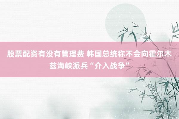 股票配资有没有管理费 韩国总统称不会向霍尔木兹海峡派兵“介入战争”