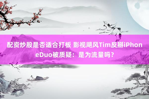 配资炒股是否适合打板 影视飓风Tim反掰iPhoneDuo被质疑：是为流量吗？