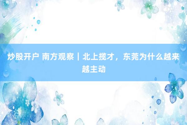 炒股开户 南方观察｜北上揽才，东莞为什么越来越主动