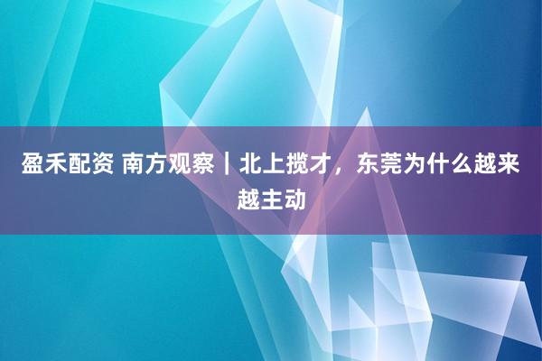 盈禾配资 南方观察｜北上揽才，东莞为什么越来越主动