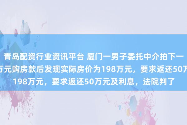 青岛配资行业资讯平台 厦门一男子委托中介拍下一套法拍房，支付248万元购房款后发现实际房价为198万元，要求返还50万元及利息，法院判了