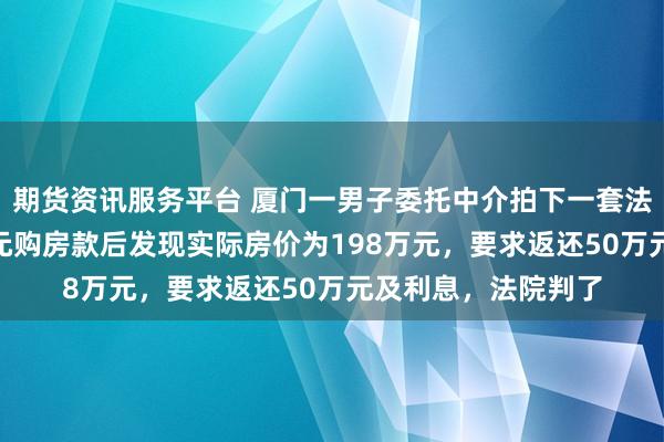 期货资讯服务平台 厦门一男子委托中介拍下一套法拍房，支付248万元购房款后发现实际房价为198万元，要求返还50万元及利息，法院判了
