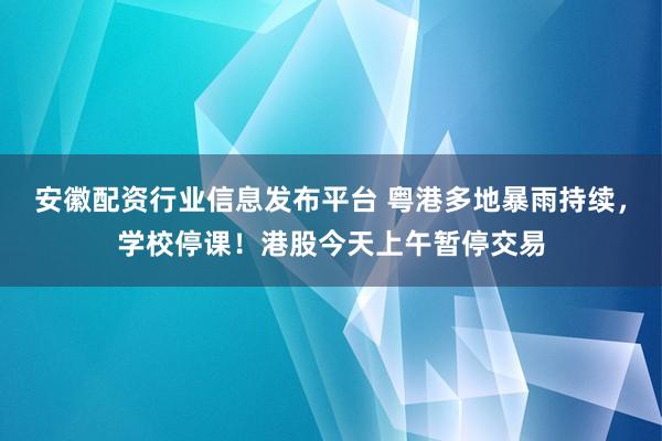 安徽配资行业信息发布平台 粤港多地暴雨持续，学校停课！港股今天上午暂停交易