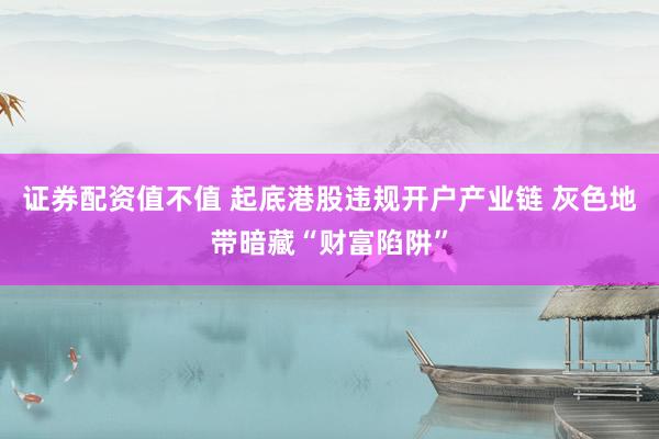 证券配资值不值 起底港股违规开户产业链 灰色地带暗藏“财富陷阱”