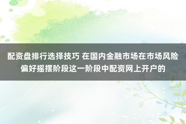 配资盘排行选择技巧 在国内金融市场在市场风险偏好摇摆阶段这一阶段中配资网上开户的