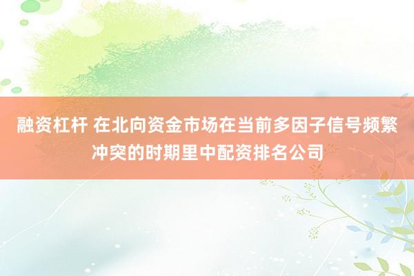 融资杠杆 在北向资金市场在当前多因子信号频繁冲突的时期里中配资排名公司