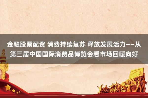 金融股票配资 消费持续复苏 释放发展活力——从第三届中国国际消费品博览会看市场回暖向好