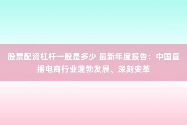 股票配资杠杆一般是多少 最新年度报告：中国直播电商行业蓬勃发展、深刻变革