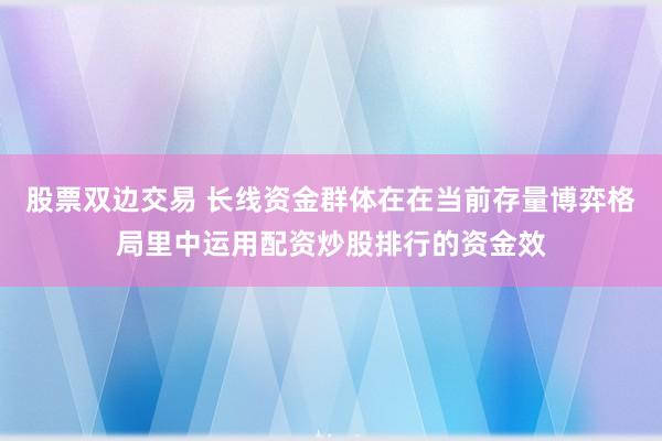 股票双边交易 长线资金群体在在当前存量博弈格局里中运用配资炒股排行的资金效