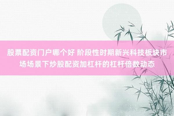 股票配资门户哪个好 阶段性时期新兴科技板块市场场景下炒股配资加杠杆的杠杆倍数动态