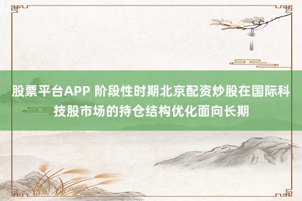 股票平台APP 阶段性时期北京配资炒股在国际科技股市场的持仓结构优化面向长期