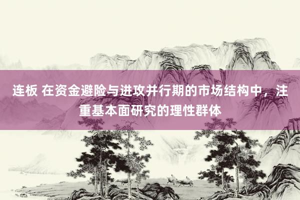 连板 在资金避险与进攻并行期的市场结构中，注重基本面研究的理性群体
