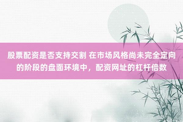 股票配资是否支持交割 在市场风格尚未完全定向的阶段的盘面环境中,配资网址的杠杆倍数