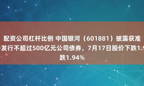 配资公司杠杆比例 中国银河（601881）披露获准公开发行不超过500亿元公司债券，7月17日股价下跌1.94%