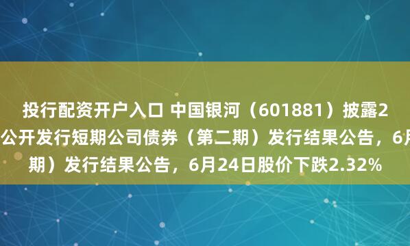 投行配资开户入口 中国银河(601881)披露2026年面向专业投资者公开发行短期公司债券(第二期)发行结果公告,6月24日股价下跌2.32%