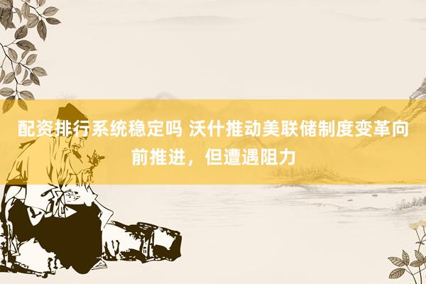配资排行系统稳定吗 沃什推动美联储制度变革向前推进，但遭遇阻力
