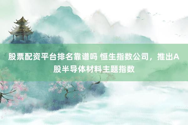 股票配资平台排名靠谱吗 恒生指数公司，推出A股半导体材料主题指数