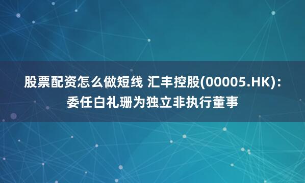 股票配资怎么做短线 汇丰控股(00005.HK)：委任白礼珊为独立非执行董事