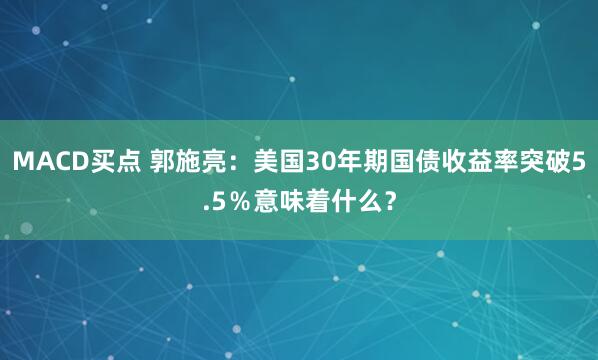 MACD买点 郭施亮：美国30年期国债收益率突破5.5％意味着什么？