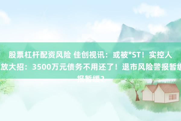 股票杠杆配资风险 佳创视讯：或被*ST！实控人突放大招：3500万元债务不用还了！退市风险警报暂缓？